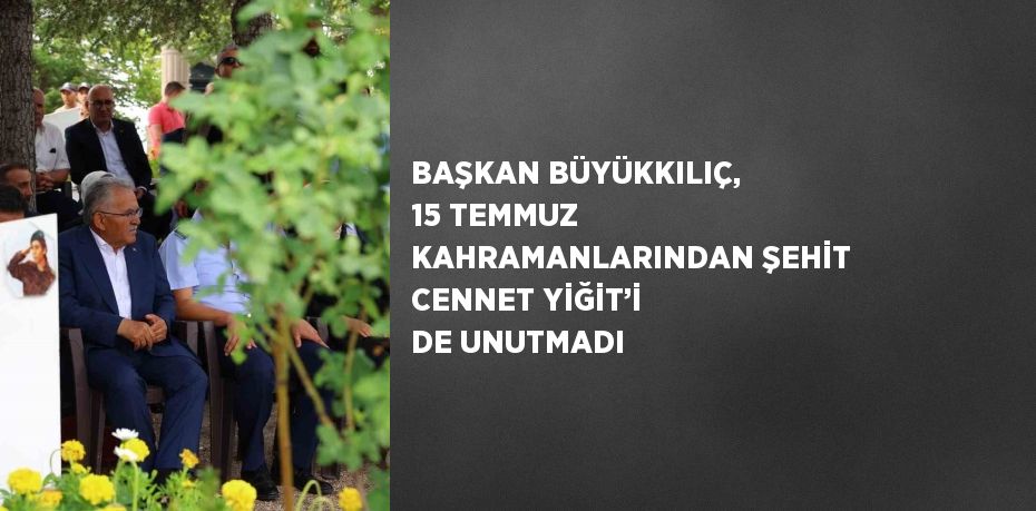 BAŞKAN BÜYÜKKILIÇ, 15 TEMMUZ KAHRAMANLARINDAN ŞEHİT CENNET YİĞİT’İ DE UNUTMADI