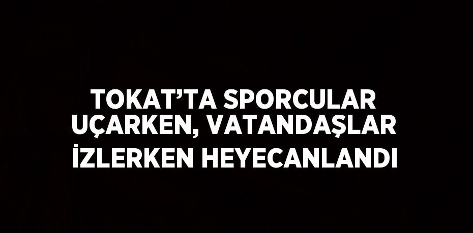 TOKAT’TA SPORCULAR UÇARKEN, VATANDAŞLAR İZLERKEN HEYECANLANDI