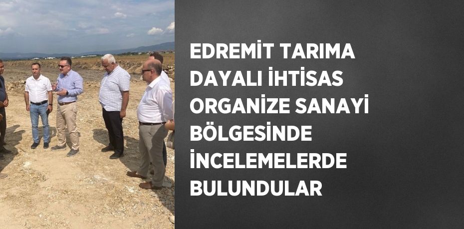 EDREMİT TARIMA DAYALI İHTİSAS ORGANİZE SANAYİ BÖLGESİNDE İNCELEMELERDE BULUNDULAR