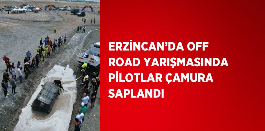 ERZİNCAN’DA OFF ROAD YARIŞMASINDA PİLOTLAR ÇAMURA SAPLANDI