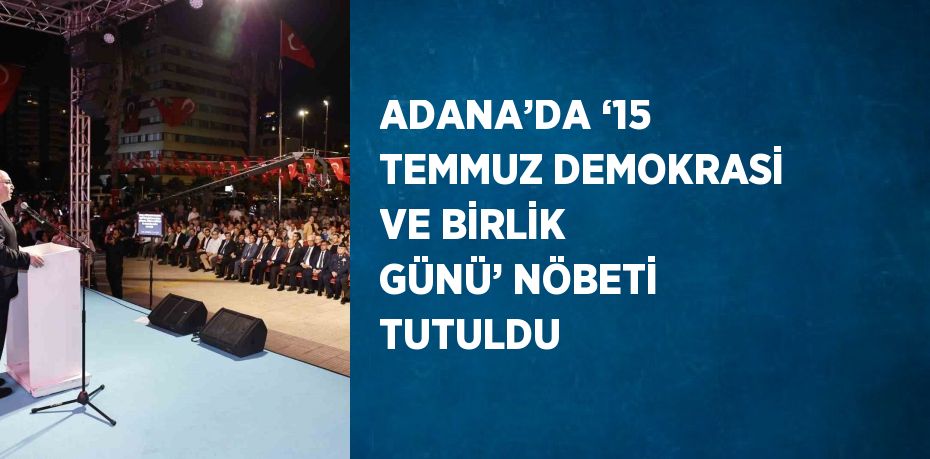 ADANA’DA ‘15 TEMMUZ DEMOKRASİ VE BİRLİK GÜNÜ’ NÖBETİ TUTULDU