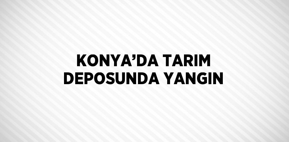 KONYA’DA TARIM DEPOSUNDA YANGIN