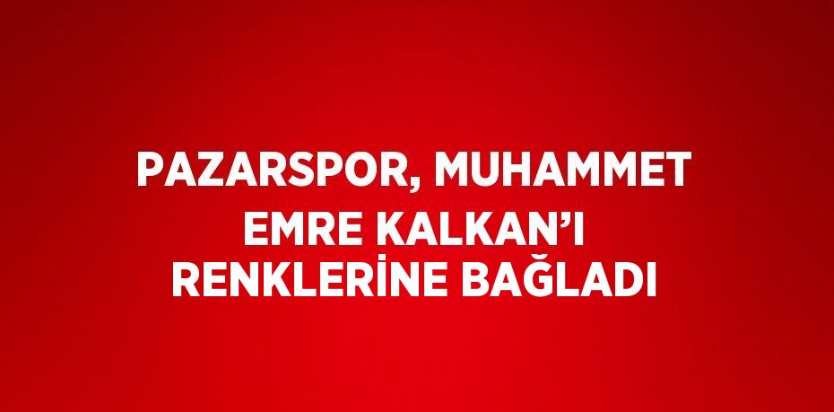 PAZARSPOR, MUHAMMET EMRE KALKAN’I RENKLERİNE BAĞLADI