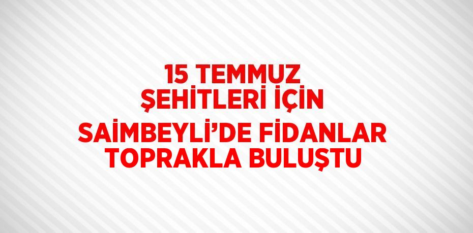 15 TEMMUZ ŞEHİTLERİ İÇİN SAİMBEYLİ’DE FİDANLAR TOPRAKLA BULUŞTU