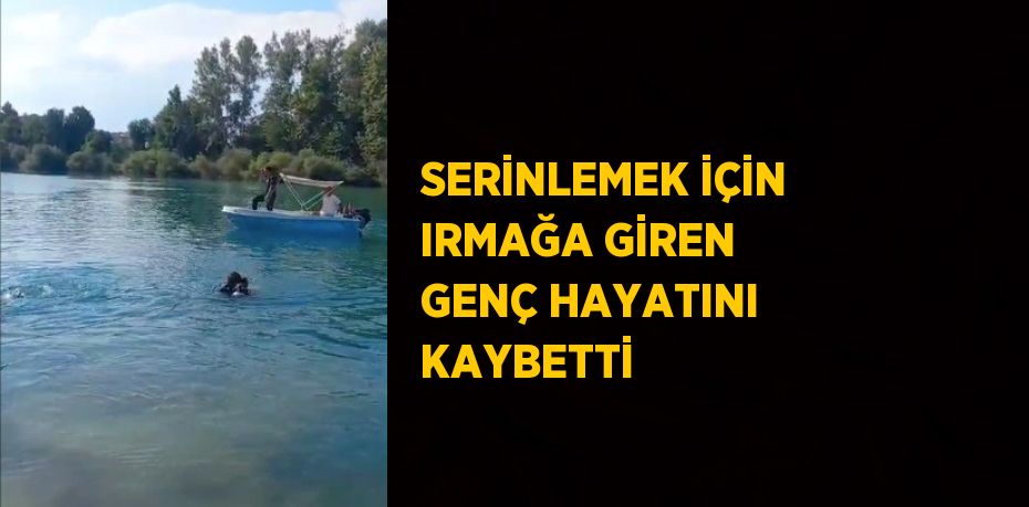 SERİNLEMEK İÇİN IRMAĞA GİREN GENÇ HAYATINI KAYBETTİ