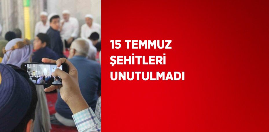 15 TEMMUZ ŞEHİTLERİ UNUTULMADI