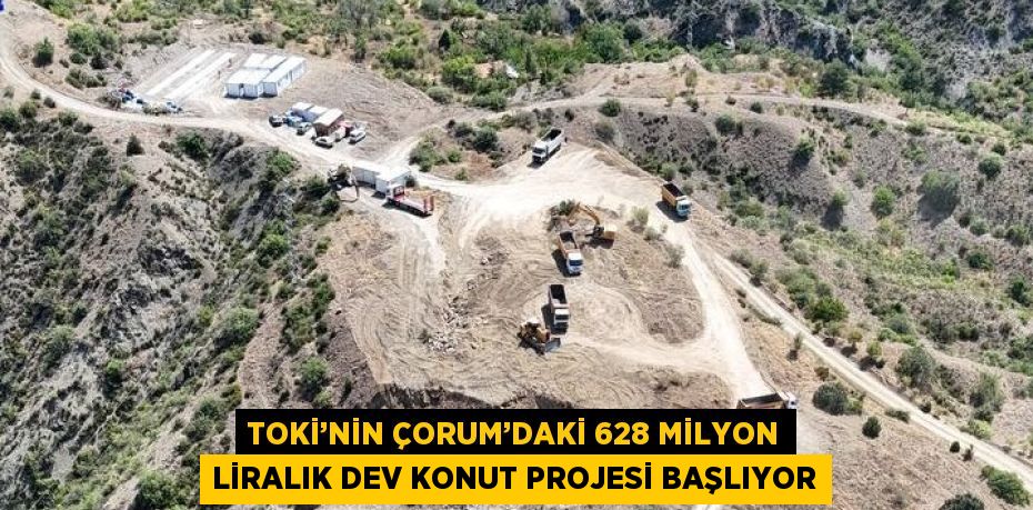 TOKİ’NİN ÇORUM’DAKİ 628 MİLYON LİRALIK DEV KONUT PROJESİ BAŞLIYOR