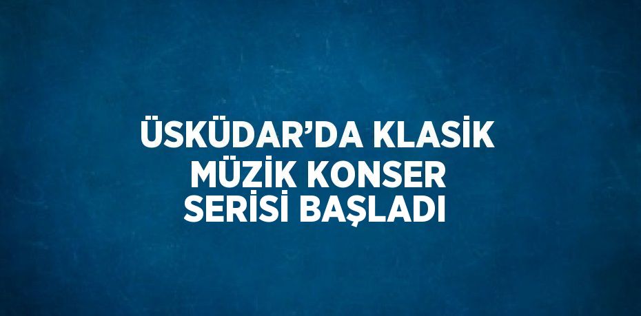 ÜSKÜDAR’DA KLASİK MÜZİK KONSER SERİSİ BAŞLADI