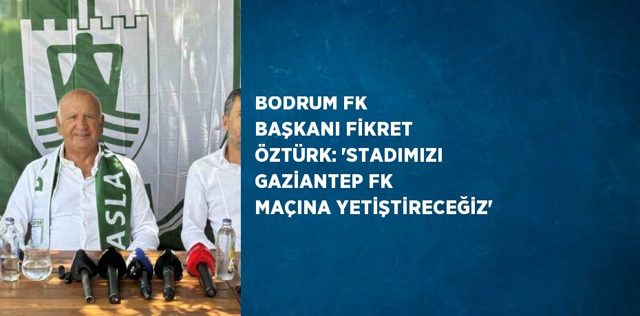 BODRUM FK BAŞKANI FİKRET ÖZTÜRK: 'STADIMIZI GAZİANTEP FK MAÇINA YETİŞTİRECEĞİZ'