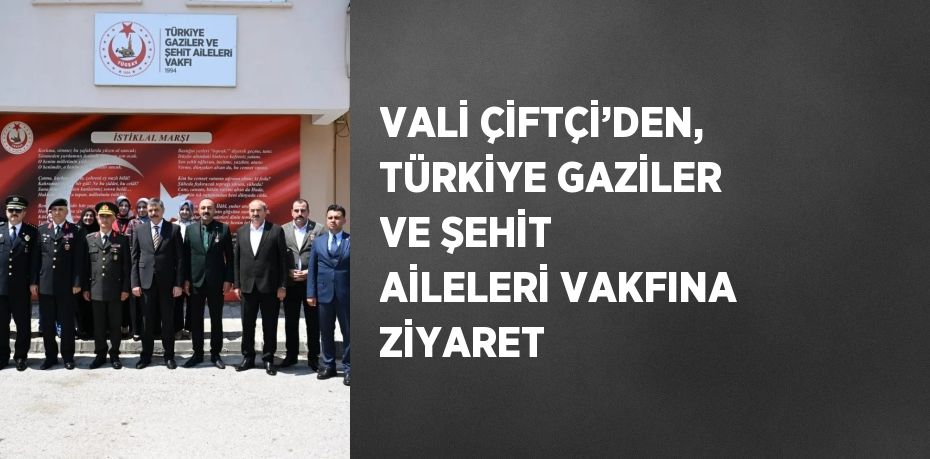 VALİ ÇİFTÇİ’DEN, TÜRKİYE GAZİLER VE ŞEHİT AİLELERİ VAKFINA ZİYARET