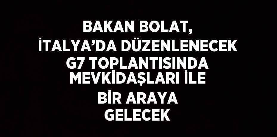 BAKAN BOLAT, İTALYA’DA DÜZENLENECEK G7 TOPLANTISINDA MEVKİDAŞLARI İLE BİR ARAYA GELECEK