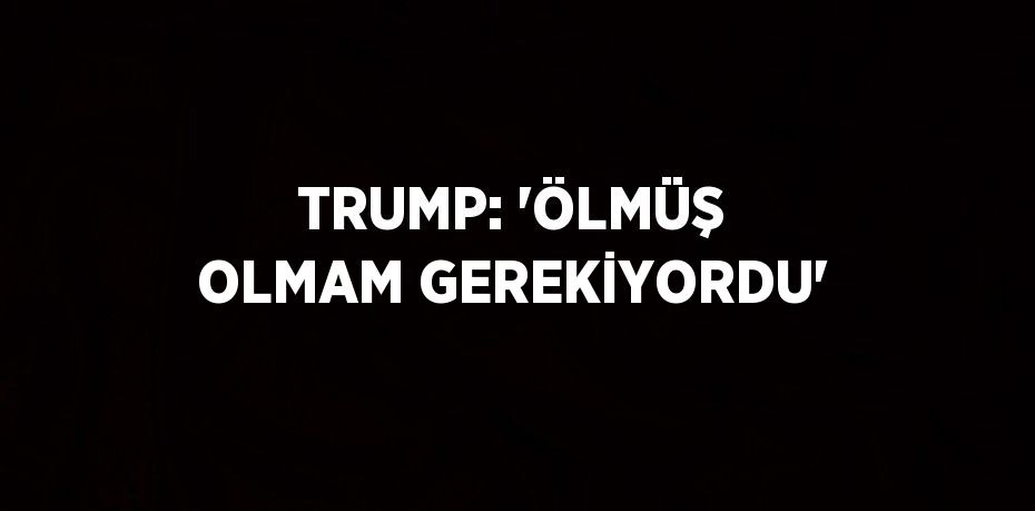 TRUMP: 'ÖLMÜŞ OLMAM GEREKİYORDU'