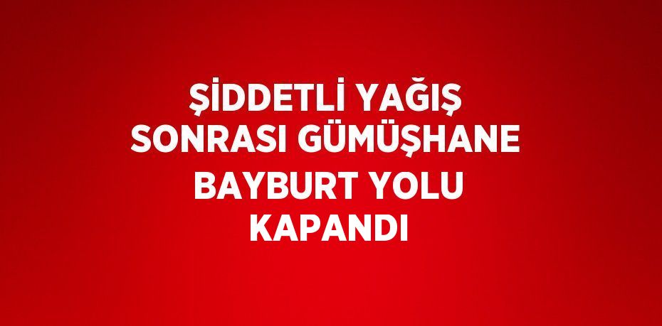 ŞİDDETLİ YAĞIŞ SONRASI GÜMÜŞHANE BAYBURT YOLU KAPANDI