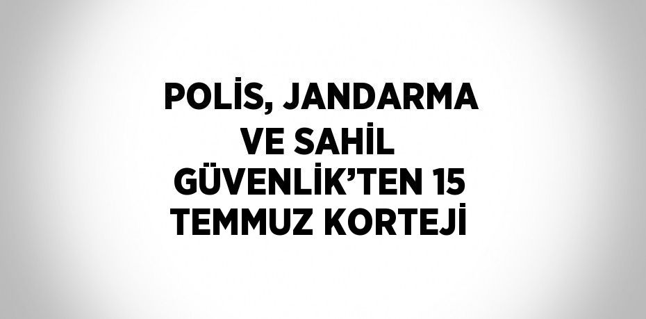 POLİS, JANDARMA VE SAHİL GÜVENLİK’TEN 15 TEMMUZ KORTEJİ