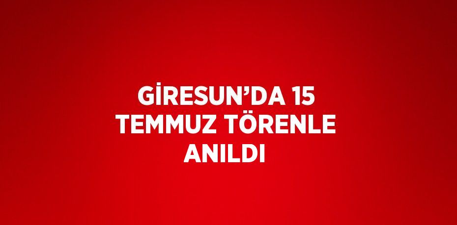 GİRESUN’DA 15 TEMMUZ TÖRENLE ANILDI