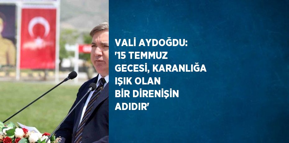 VALİ AYDOĞDU: '15 TEMMUZ GECESİ, KARANLIĞA IŞIK OLAN BİR DİRENİŞİN ADIDIR'