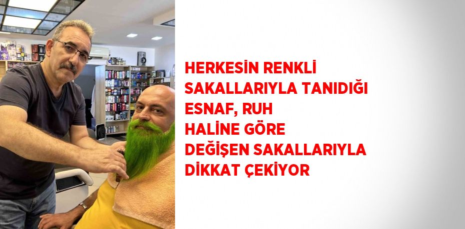 HERKESİN RENKLİ SAKALLARIYLA TANIDIĞI ESNAF, RUH HALİNE GÖRE DEĞİŞEN SAKALLARIYLA DİKKAT ÇEKİYOR