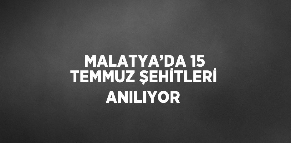 MALATYA’DA 15 TEMMUZ ŞEHİTLERİ ANILIYOR