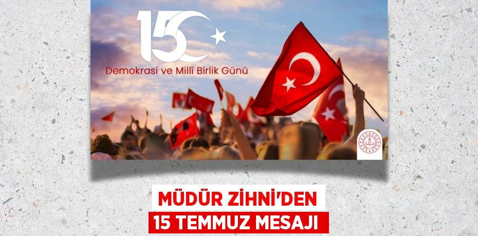 MÜDÜR ZİHNİ’DEN 15 TEMMUZ MESAJI