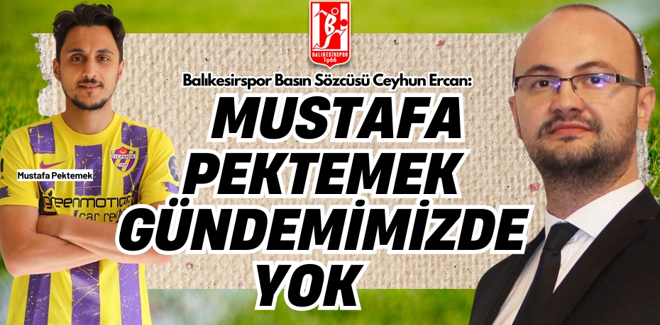 Balıkesirspor Basın Sözcüsü Ceyhun Ercan: MUSTAFA PEKTEMEK  GÜNDEMİMİZDE YOK