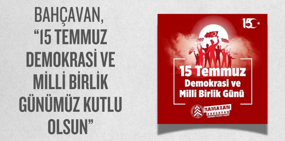 BAHÇAVAN, “15 TEMMUZ DEMOKRASİ VE MİLLİ BİRLİK GÜNÜMÜZ KUTLU OLSUN”