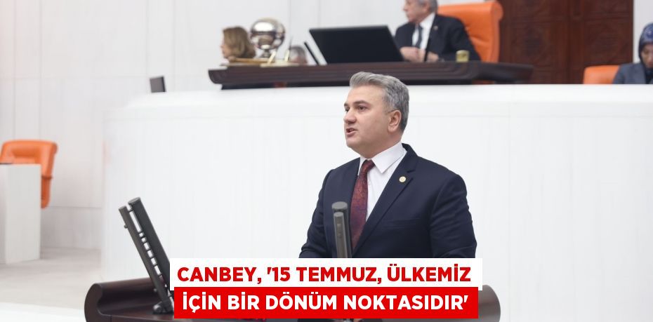 CANBEY, “15 TEMMUZ, ÜLKEMİZ İÇİN BİR DÖNÜM NOKTASIDIR”