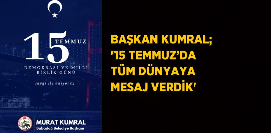 BAŞKAN KUMRAL; '15 TEMMUZ’DA TÜM DÜNYAYA MESAJ VERDİK'