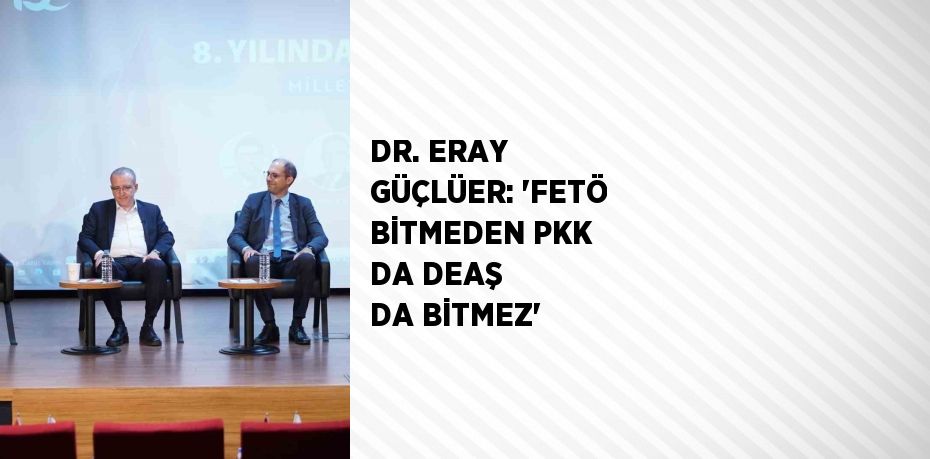 DR. ERAY GÜÇLÜER: 'FETÖ BİTMEDEN PKK DA DEAŞ DA BİTMEZ'