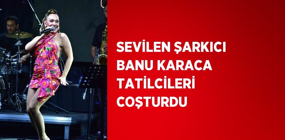 SEVİLEN ŞARKICI BANU KARACA TATİLCİLERİ COŞTURDU