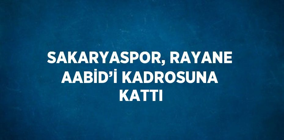 SAKARYASPOR, RAYANE AABİD’İ KADROSUNA KATTI