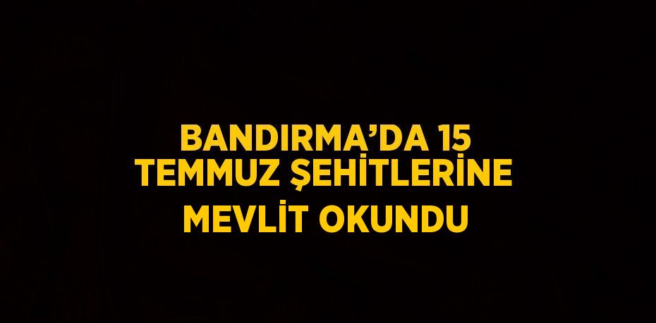 BANDIRMA’DA 15 TEMMUZ ŞEHİTLERİNE MEVLİT OKUNDU