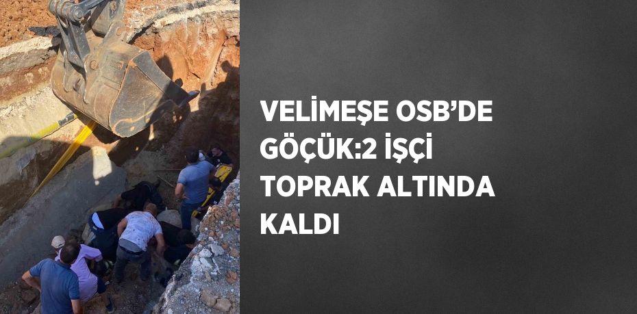 VELİMEŞE OSB’DE GÖÇÜK:2 İŞÇİ TOPRAK ALTINDA KALDI