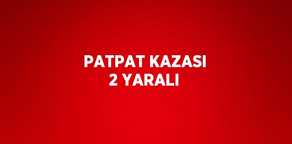 PATPAT KAZASI 2 YARALI