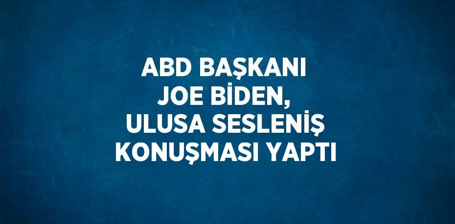 ABD BAŞKANI JOE BİDEN, ULUSA SESLENİŞ KONUŞMASI YAPTI