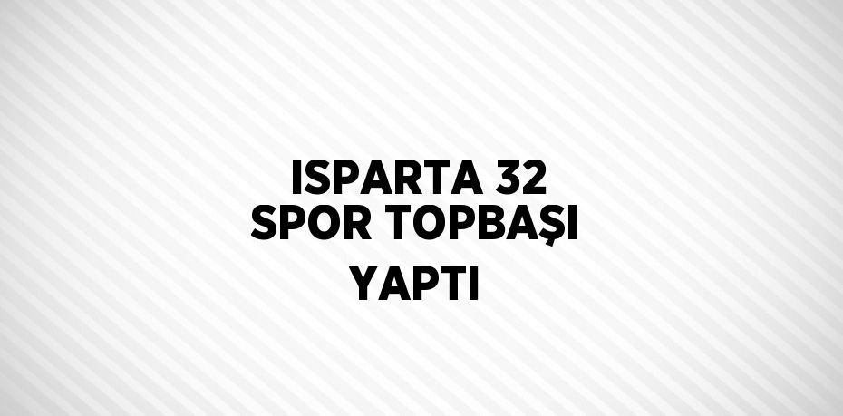 ISPARTA 32 SPOR TOPBAŞI YAPTI