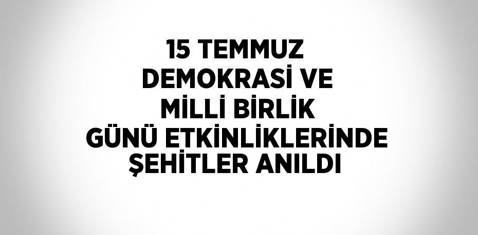 15 TEMMUZ DEMOKRASİ VE MİLLİ BİRLİK GÜNÜ ETKİNLİKLERİNDE ŞEHİTLER ANILDI