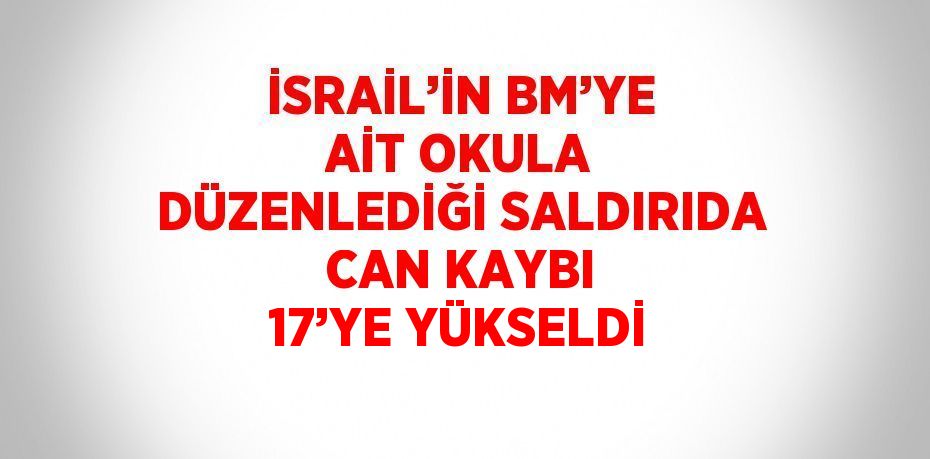 İSRAİL’İN BM’YE AİT OKULA DÜZENLEDİĞİ SALDIRIDA CAN KAYBI 17’YE YÜKSELDİ