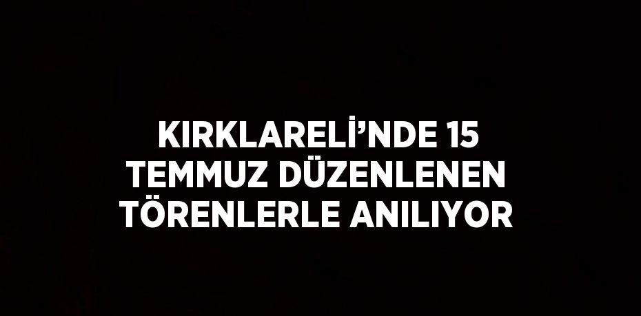 KIRKLARELİ’NDE 15 TEMMUZ DÜZENLENEN TÖRENLERLE ANILIYOR