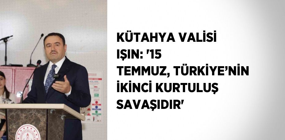 KÜTAHYA VALİSİ IŞIN: '15 TEMMUZ, TÜRKİYE’NİN İKİNCİ KURTULUŞ SAVAŞIDIR'