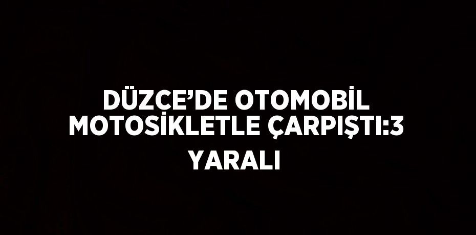 DÜZCE’DE OTOMOBİL MOTOSİKLETLE ÇARPIŞTI:3 YARALI