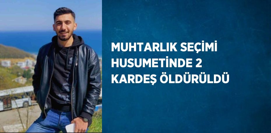 MUHTARLIK SEÇİMİ HUSUMETİNDE 2 KARDEŞ ÖLDÜRÜLDÜ