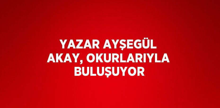 YAZAR AYŞEGÜL AKAY, OKURLARIYLA BULUŞUYOR