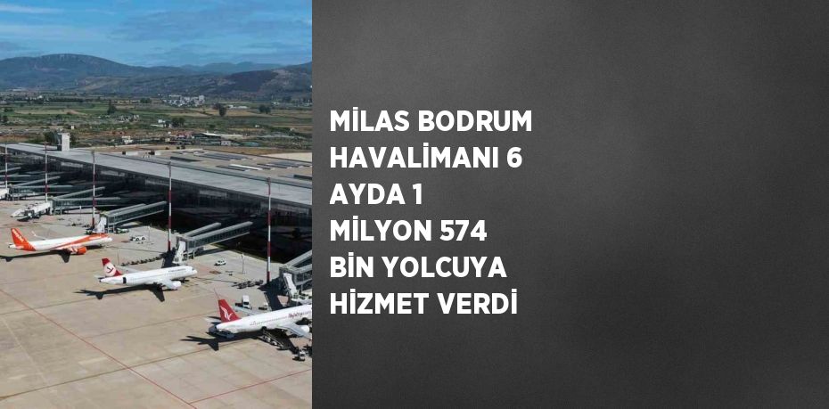 MİLAS BODRUM HAVALİMANI 6 AYDA 1 MİLYON 574 BİN YOLCUYA HİZMET VERDİ