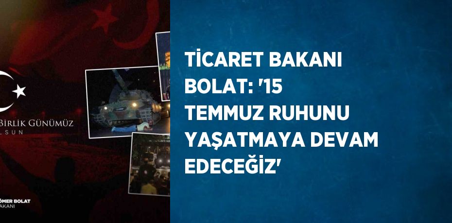 TİCARET BAKANI BOLAT: '15 TEMMUZ RUHUNU YAŞATMAYA DEVAM EDECEĞİZ'