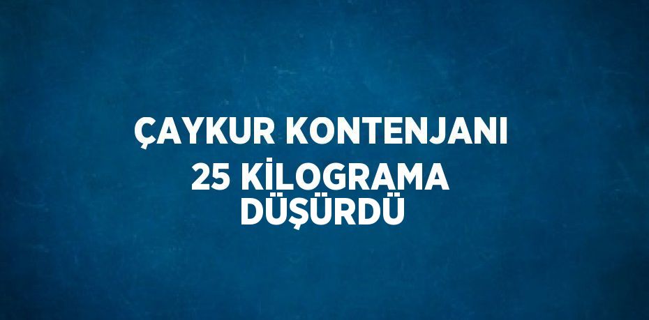 ÇAYKUR KONTENJANI 25 KİLOGRAMA DÜŞÜRDÜ