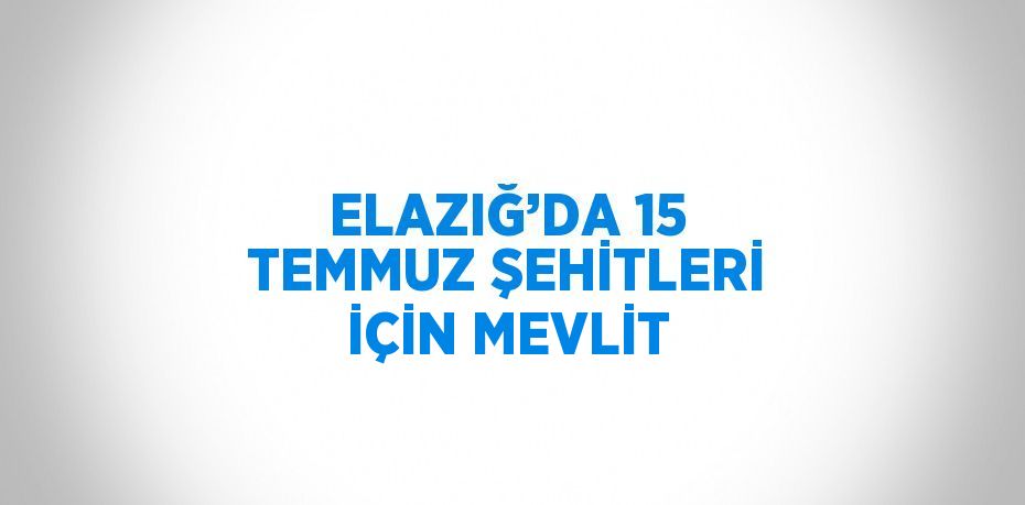 ELAZIĞ’DA 15 TEMMUZ ŞEHİTLERİ İÇİN MEVLİT