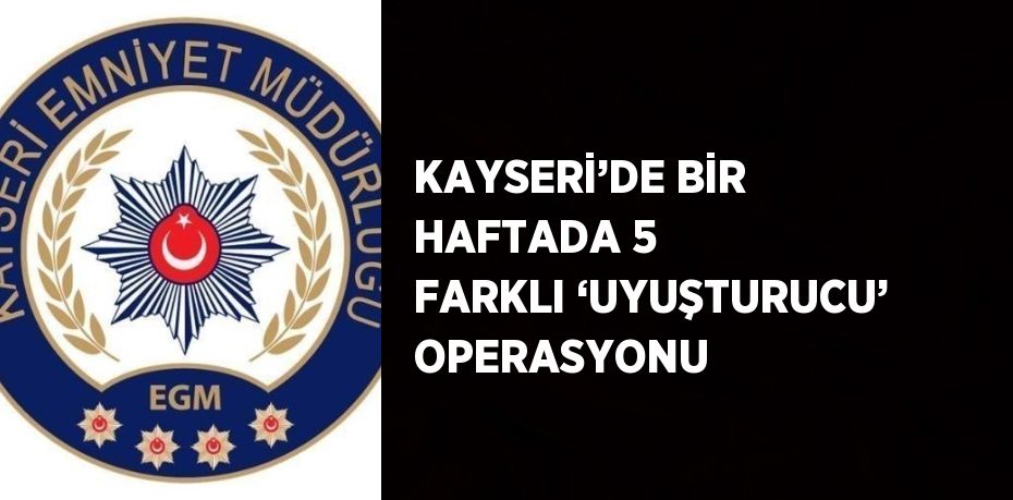 KAYSERİ’DE BİR HAFTADA 5 FARKLI ‘UYUŞTURUCU’ OPERASYONU