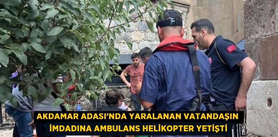 AKDAMAR ADASI’NDA YARALANAN VATANDAŞIN İMDADINA AMBULANS HELİKOPTER YETİŞTİ