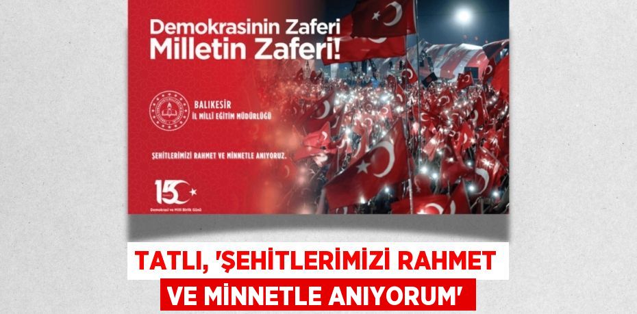 TATLI, “ŞEHİTLERİMİZİ RAHMET VE MİNNETLE ANIYORUM”