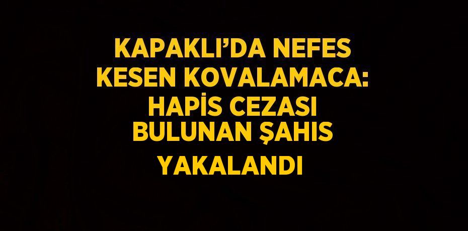 KAPAKLI’DA NEFES KESEN KOVALAMACA: HAPİS CEZASI BULUNAN ŞAHIS YAKALANDI